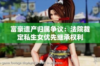 富豪遗产归属争议：法院裁定私生女优先继承权利