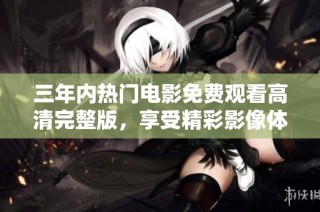 三年内热门电影免费观看高清完整版，享受精彩影像体验