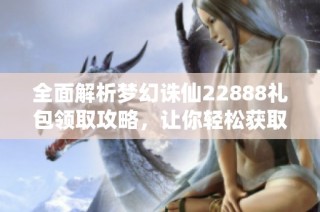 全面解析梦幻诛仙22888礼包领取攻略，让你轻松获取丰厚奖励