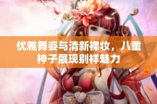 优雅舞姿与清新裸妆，八重神子展现别样魅力