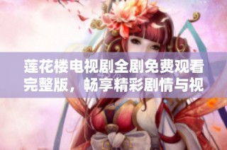莲花楼电视剧全剧免费观看完整版，畅享精彩剧情与视觉盛宴