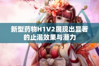新型药物H1V2展现出显著的止渴效果与潜力