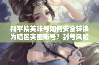 和平精英账号如何安全转换为暗区突围账号？封号风险分析与建议