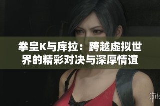拳皇K与库拉：跨越虚拟世界的精彩对决与深厚情谊