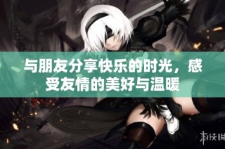 与朋友分享快乐的时光，感受友情的美好与温暖