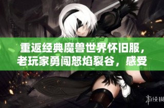 重返经典魔兽世界怀旧服，老玩家勇闯怒焰裂谷，感受冒险的热血与激情