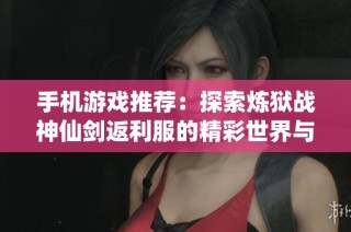 手机游戏推荐：探索炼狱战神仙剑返利服的精彩世界与特色体验