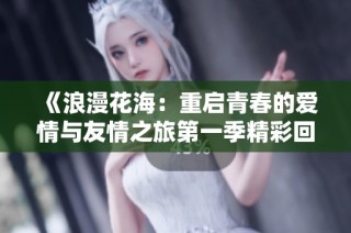 《浪漫花海：重启青春的爱情与友情之旅第一季精彩回顾》