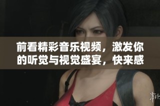前看精彩音乐视频，激发你的听觉与视觉盛宴，快来感受吧