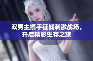 双男主携手征战刺激战场，开启精彩生存之旅