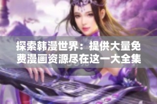 探索韩漫世界：提供大量免费漫画资源尽在这一大全集
