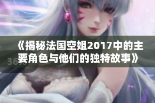 《揭秘法国空姐2017中的主要角色与他们的独特故事》