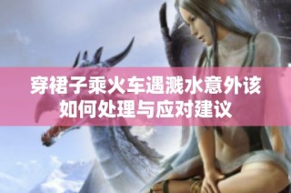 穿裙子乘火车遇溅水意外该如何处理与应对建议