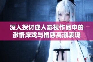 深入探讨成人影视作品中的激情床戏与情感高潮表现