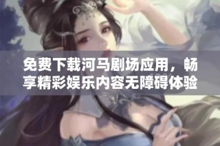 免费下载河马剧场应用，畅享精彩娱乐内容无障碍体验
