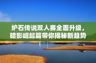 炉石传说双人赛全面升级，暗影崛起篇带你揭秘新趋势
