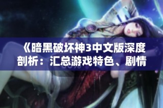 《暗黑破坏神3中文版深度剖析：汇总游戏特色、剧情、职业与战略》