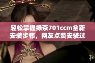 轻松掌握绿茶701ccm全新安装步骤，网友点赞安装过程简单易懂