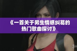 《一首关于男生情感纠葛的热门歌曲探讨》