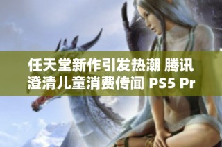 任天堂新作引发热潮 腾讯澄清儿童消费传闻 PS5 Pro消息不断
