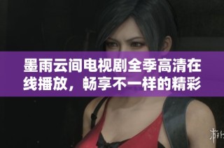 墨雨云间电视剧全季高清在线播放，畅享不一样的精彩剧情与视觉体验