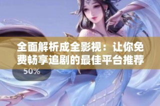 全面解析成全影视：让你免费畅享追剧的最佳平台推荐