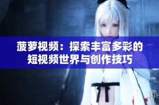 菠萝视频：探索丰富多彩的短视频世界与创作技巧