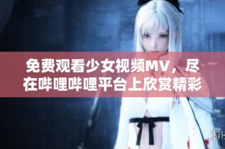 免费观看少女视频MV，尽在哔哩哔哩平台上欣赏精彩内容