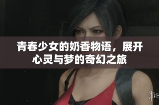 青春少女的奶香物语，展开心灵与梦的奇幻之旅