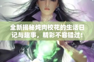 全新揭秘炖肉校花的生活日记与趣事，精彩不容错过！