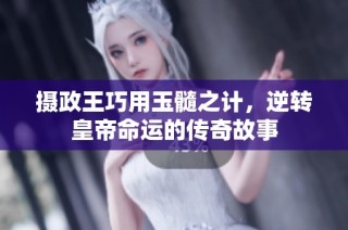 摄政王巧用玉髓之计，逆转皇帝命运的传奇故事