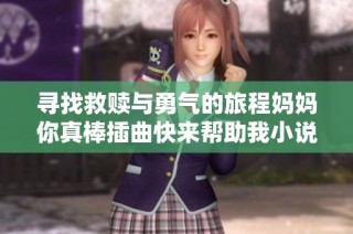 寻找救赎与勇气的旅程妈妈你真棒插曲快来帮助我小说在线阅读