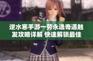 逆水寒手游一劳永逸奇遇触发攻略详解 快速解锁最佳游戏体验的秘诀