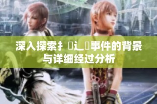 深入探索扌喿辶畐事件的背景与详细经过分析