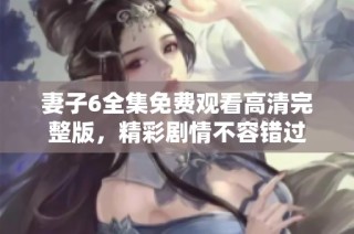 妻子6全集免费观看高清完整版，精彩剧情不容错过