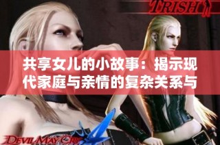 共享女儿的小故事：揭示现代家庭与亲情的复杂关系与挑战