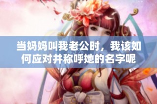 当妈妈叫我老公时，我该如何应对并称呼她的名字呢