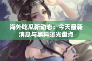 海外吃瓜新动态：今天最新消息与黑料曝光盘点