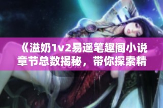 《溢奶1v2易遥笔趣阁小说章节总数揭秘，带你探索精彩内容》