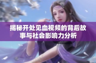 揭秘开处见血视频的背后故事与社会影响力分析