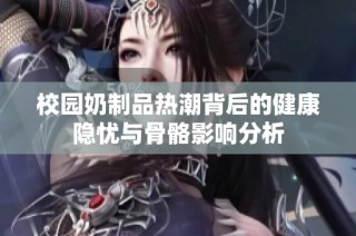 校园奶制品热潮背后的健康隐忧与骨骼影响分析