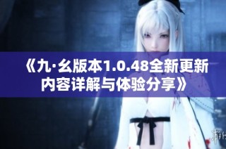《九·幺版本1.0.48全新更新内容详解与体验分享》