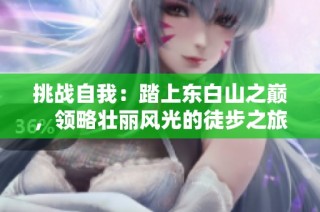 挑战自我：踏上东白山之巅，领略壮丽风光的徒步之旅