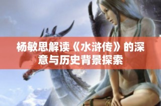 杨敏思解读《水浒传》的深意与历史背景探索