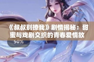 《叔叔别撩我》剧情揭秘：甜蜜与戏剧交织的青春爱情故事