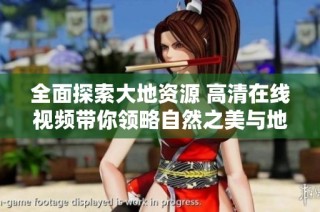 全面探索大地资源 高清在线视频带你领略自然之美与地理奇观
