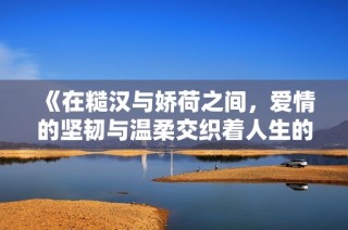 《在糙汉与娇荷之间，爱情的坚韧与温柔交织着人生的故事》