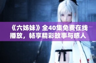 《六姊妹》全40集免费在线播放，畅享精彩故事与感人情节不容错过
