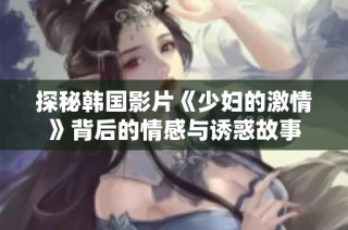 探秘韩国影片《少妇的激情》背后的情感与诱惑故事