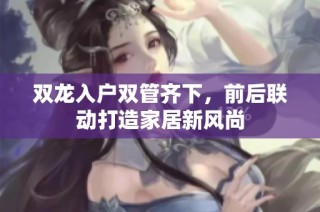 双龙入户双管齐下，前后联动打造家居新风尚